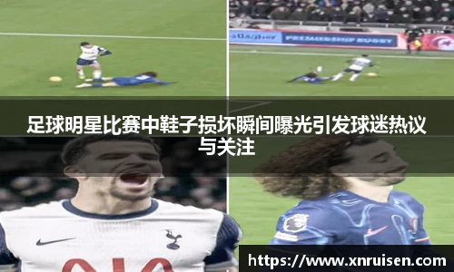 足球明星比赛中鞋子损坏瞬间曝光引发球迷热议与关注