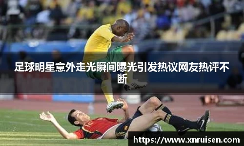 足球明星意外走光瞬间曝光引发热议网友热评不断